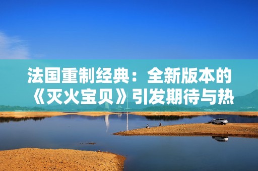 法国重制经典：全新版本的《灭火宝贝》引发期待与热议