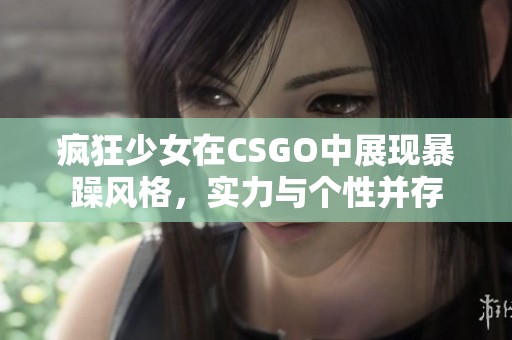 疯狂少女在CSGO中展现暴躁风格，实力与个性并存