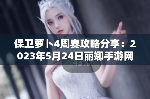 保卫萝卜4周赛攻略分享：2023年5月24日丽娜手游网最新玩法解析