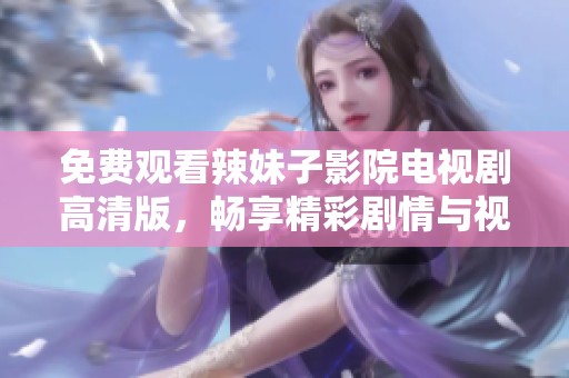 免费观看辣妹子影院电视剧高清版，畅享精彩剧情与视觉盛宴