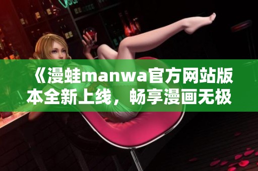 《漫蛙manwa官方网站版本全新上线，畅享漫画无极限》