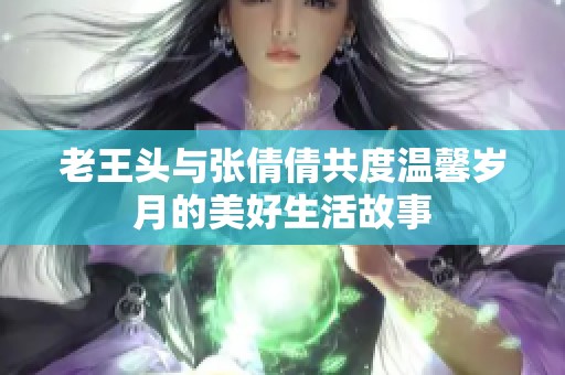 老王头与张倩倩共度温馨岁月的美好生活故事