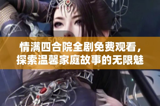 情满四合院全剧免费观看，探索温馨家庭故事的无限魅力