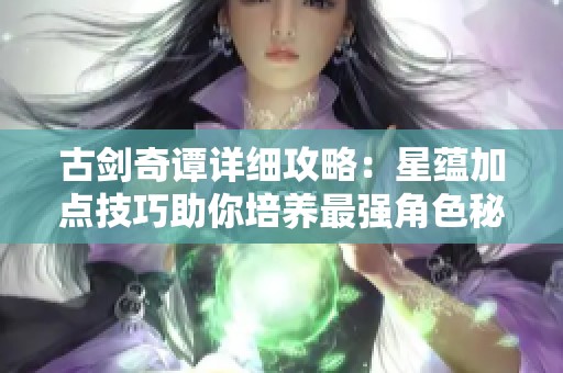 古剑奇谭详细攻略：星蕴加点技巧助你培养最强角色秘诀