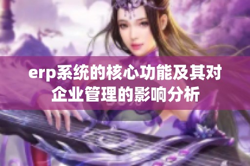 erp系统的核心功能及其对企业管理的影响分析