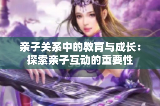 亲子关系中的教育与成长：探索亲子互动的重要性