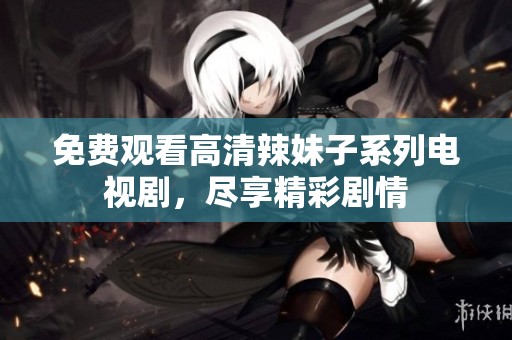 免费观看高清辣妹子系列电视剧，尽享精彩剧情