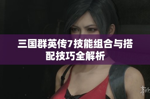 三国群英传7技能组合与搭配技巧全解析