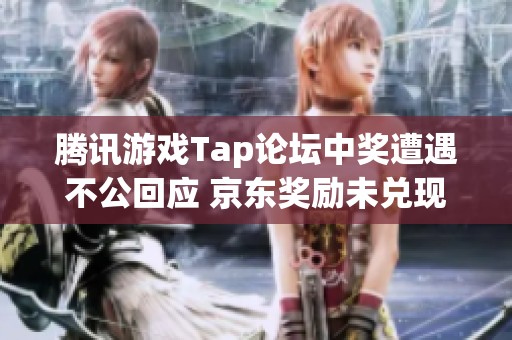 腾讯游戏Tap论坛中奖遭遇不公回应 京东奖励未兑现问题引发关注