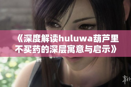 《深度解读huluwa葫芦里不买药的深层寓意与启示》