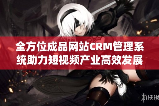 全方位成品网站CRM管理系统助力短视频产业高效发展