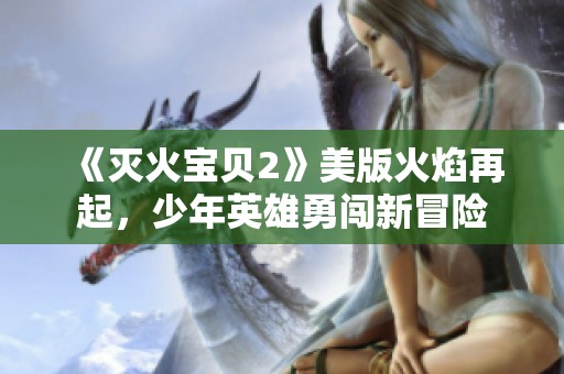 《灭火宝贝2》美版火焰再起，少年英雄勇闯新冒险