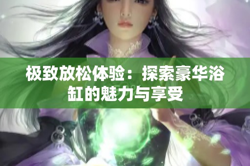 极致放松体验：探索豪华浴缸的魅力与享受