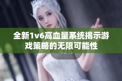 全新1v6高血量系统揭示游戏策略的无限可能性