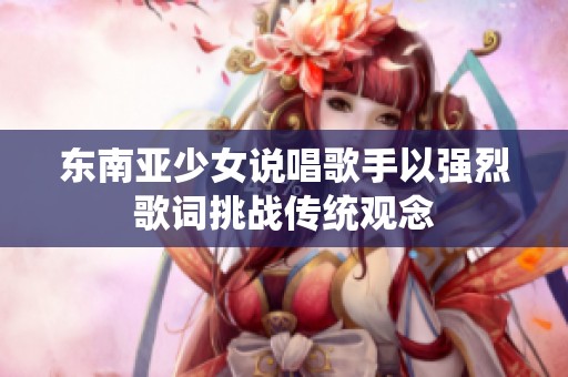 东南亚少女说唱歌手以强烈歌词挑战传统观念