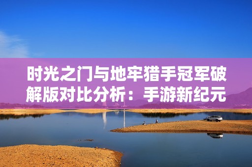 时光之门与地牢猎手冠军破解版对比分析：手游新纪元的选择