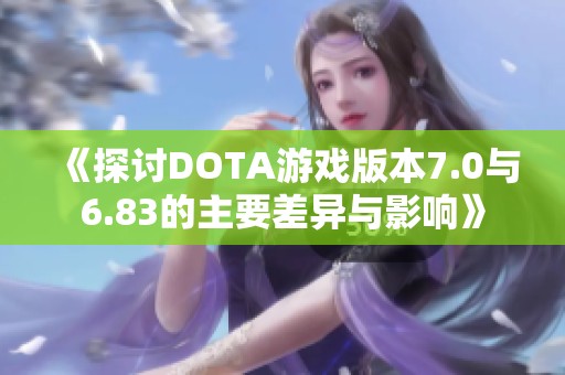 《探讨DOTA游戏版本7.0与6.83的主要差异与影响》