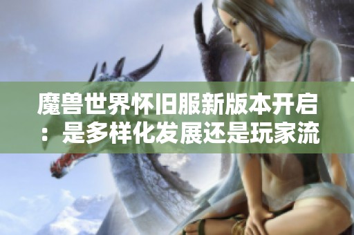 魔兽世界怀旧服新版本开启：是多样化发展还是玩家流失的前兆