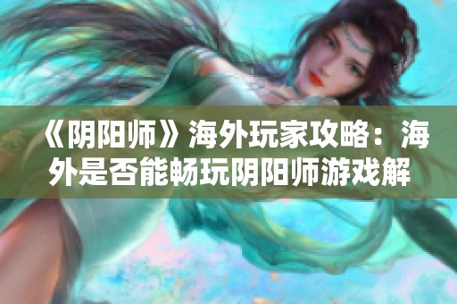 《阴阳师》海外玩家攻略：海外是否能畅玩阴阳师游戏解析