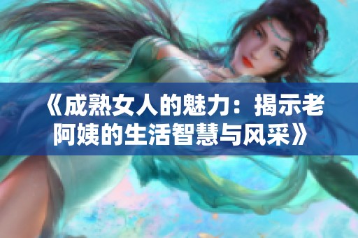 《成熟女人的魅力：揭示老阿姨的生活智慧与风采》