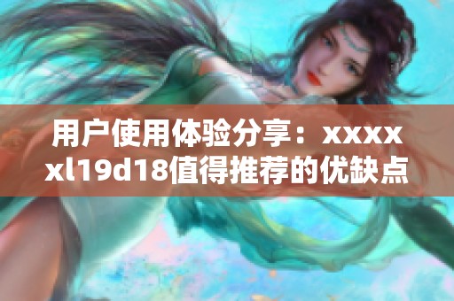 用户使用体验分享：xxxxxl19d18值得推荐的优缺点分析