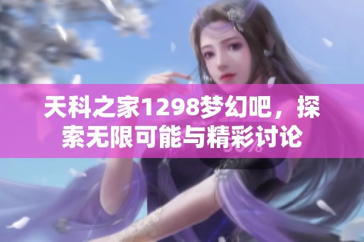 天科之家1298梦幻吧，探索无限可能与精彩讨论