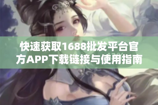 快速获取1688批发平台官方APP下载链接与使用指南