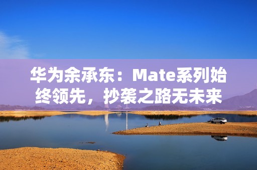 华为余承东：Mate系列始终领先，抄袭之路无未来