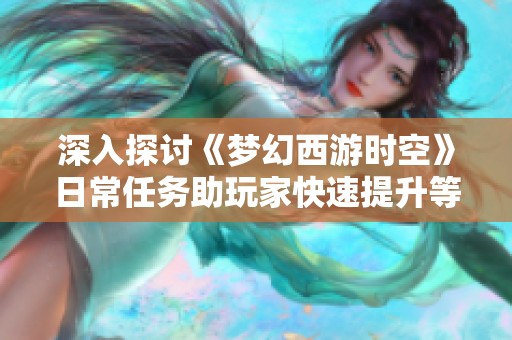 深入探讨《梦幻西游时空》日常任务助玩家快速提升等级策略