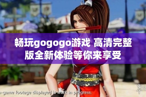 畅玩gogogo游戏 高清完整版全新体验等你来享受