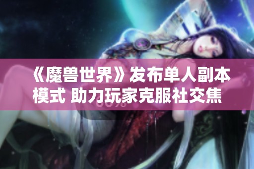 《魔兽世界》发布单人副本模式 助力玩家克服社交焦虑