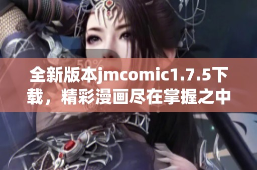 全新版本jmcomic1.7.5下载，精彩漫画尽在掌握之中