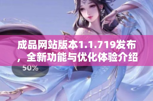 成品网站版本1.1.719发布，全新功能与优化体验介绍