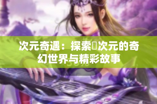 次元奇遇：探索囧次元的奇幻世界与精彩故事