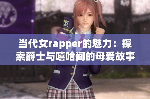 当代女rapper的魅力：探索爵士与嘻哈间的母爱故事