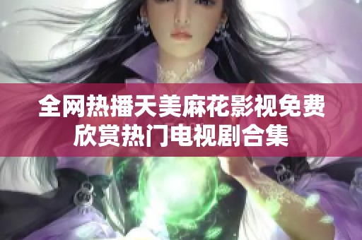 全网热播天美麻花影视免费欣赏热门电视剧合集