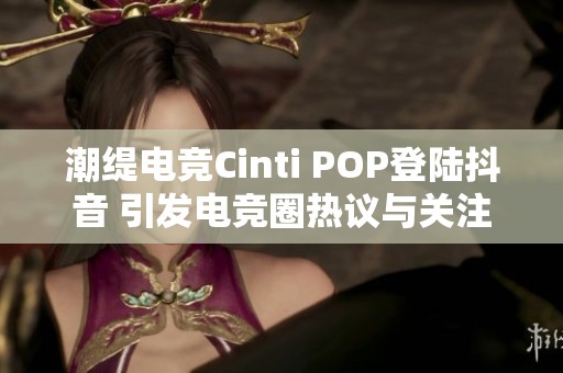 潮缇电竞Cinti POP登陆抖音 引发电竞圈热议与关注