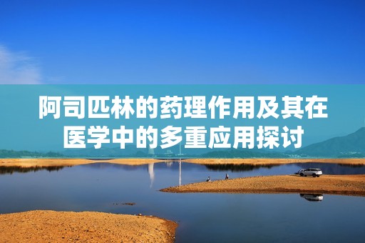 阿司匹林的药理作用及其在医学中的多重应用探讨