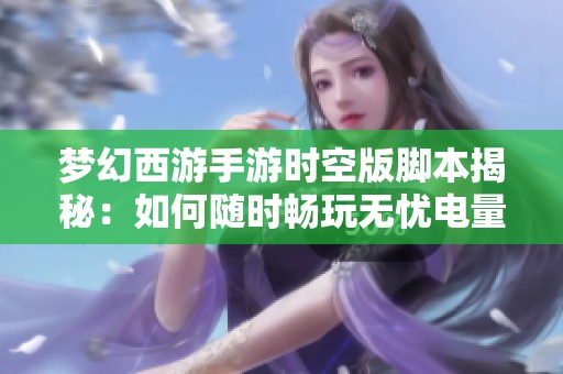 梦幻西游手游时空版脚本揭秘：如何随时畅玩无忧电量问题