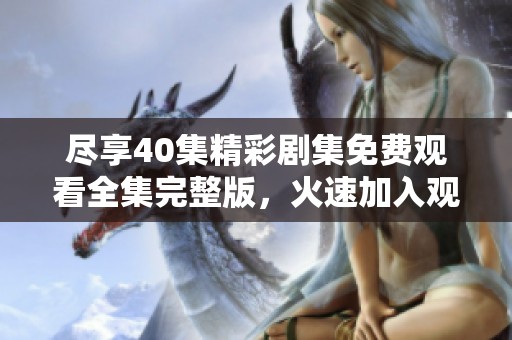 尽享40集精彩剧集免费观看全集完整版，火速加入观影行列