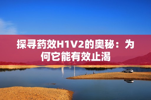 探寻药效H1V2的奥秘：为何它能有效止渴