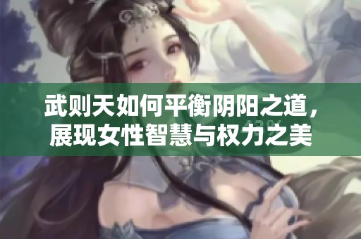 武则天如何平衡阴阳之道，展现女性智慧与权力之美