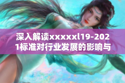 深入解读xxxxxl19-2021标准对行业发展的影响与展望