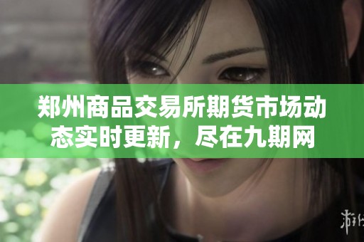郑州商品交易所期货市场动态实时更新，尽在九期网