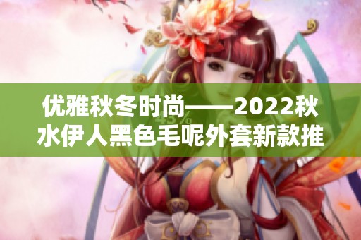 优雅秋冬时尚——2022秋水伊人黑色毛呢外套新款推荐