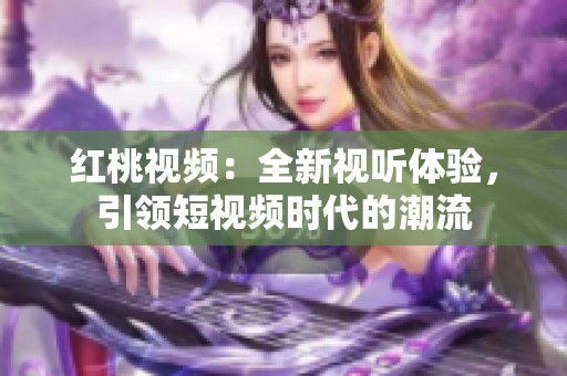 红桃视频：全新视听体验，引领短视频时代的潮流