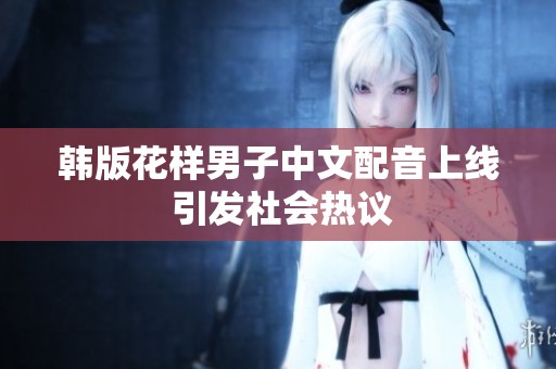 韩版花样男子中文配音上线 引发社会热议