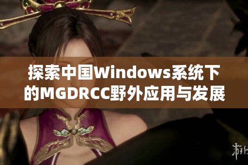 探索中国Windows系统下的MGDRCC野外应用与发展潜力