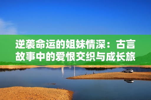 逆袭命运的姐妹情深：古言故事中的爱恨交织与成长旅程