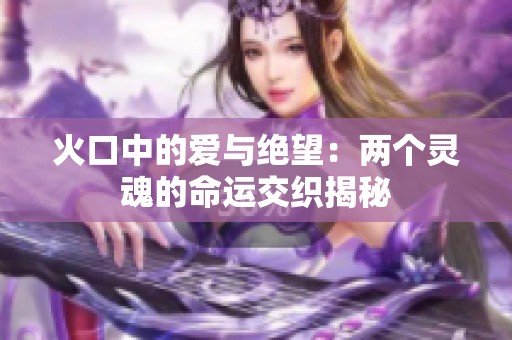 火口中的爱与绝望：两个灵魂的命运交织揭秘